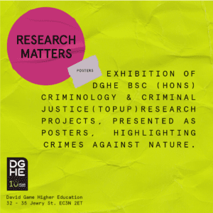 Poser with the words: RESEARCH MATTERSExhibition of DGHE BSc (Hons) Criminology & Criminal Justice (Top-Up) research projects, presented as posters, highlighting crimes against nature.